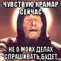 чувствую крамар сейчас не о моих делах спрашивать будет