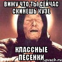 вижу что ты сейчас скинешь кузе классные песенки