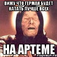 вижу что герман будет катать лучше всех на артеме