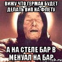 вижу что герман будет делать вип на флету а на стеле бар в менуал на бар