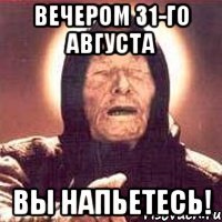 вечером 31-го августа вы напьетесь!