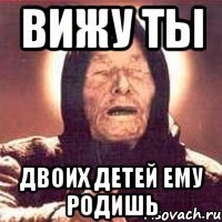 вижу ты двоих детей ему родишь