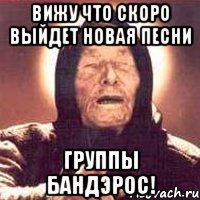вижу что скоро выйдет новая песни группы бандэрос!