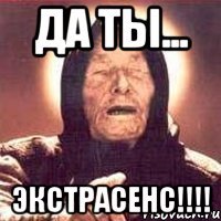 да ты... экстрасенс!!!