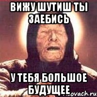 вижу шутиш ты заебись у тебя большое будущее