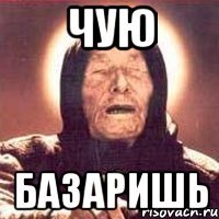 чую базаришь