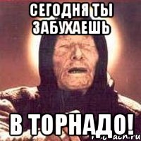 сегодня ты забухаешь в торнадо!