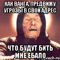 как ванга, предвижу угрозы в свой адрес что будут бить мне ебало