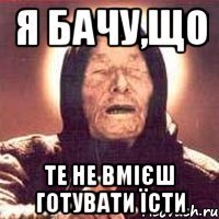 я бачу,що те не вмієш готувати їсти