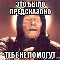 это было предсказоно тебе не помогут