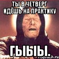ты в четверг идёшь на практику гыыы.