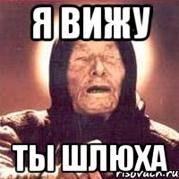 я вижу ты шлюха