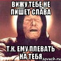 вижу тебе не пишет слава т.к. ему плевать на тебя