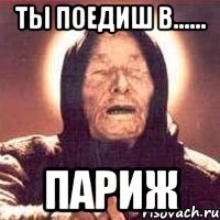 ты поедиш в...... париж
