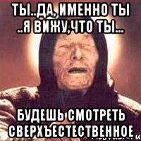 ты..да, именно ты ..я вижу,что ты... будешь смотреть сверхъестественное