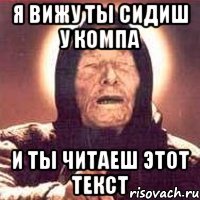 я вижу ты сидиш у компа и ты читаеш этот текст