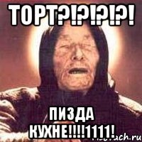 торт?!?!?!?! пизда кухне!!!1111!
