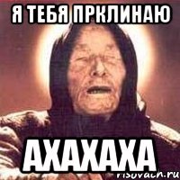 я тебя прклинаю ахахаха