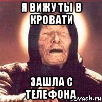 я вижу ты в кровати зашла с телефона