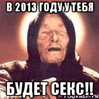 в 2013 году у тебя будет секс!!