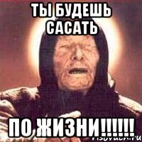 ты будешь сасать по жизни!!!