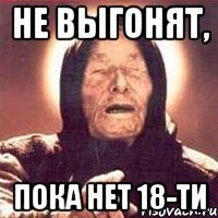 не выгонят, пока нет 18-ти