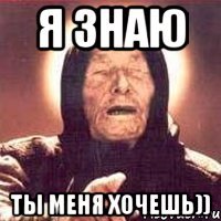 я знаю ты меня хочешь))