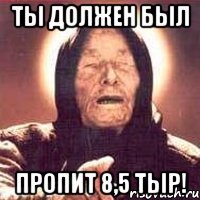 ты должен был пропит 8,5 тыр!