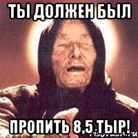 ты должен был пропить 8,5 тыр!
