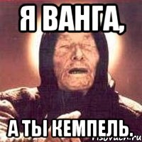 я ванга, а ты кемпель.