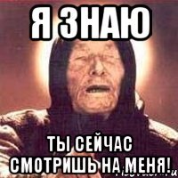 я знаю ты сейчас смотришь на меня!