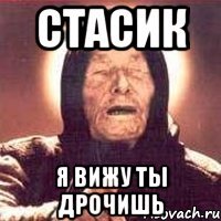 стасик я вижу ты дрочишь