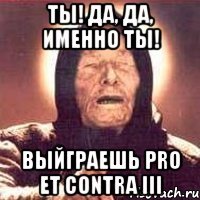 ты! да, да, именно ты! выйграешь pro et contra iii