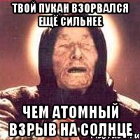 твой пукан взорвался ещё сильнее чем атомный взрыв на солнце