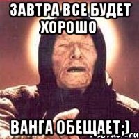 завтра все будет хорошо ванга обещает;)