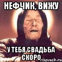 нефчик, вижу у тебя свадьба скоро