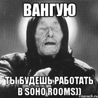 вангую ты будешь работать в soho rooms))