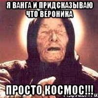 я ванга и придсказываю что вероника просто космос!!!
