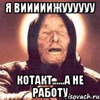 я вииииижуууууу котакт......а не работу