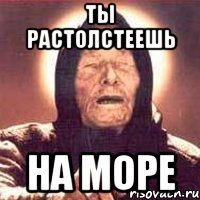 ты растолстеешь на море