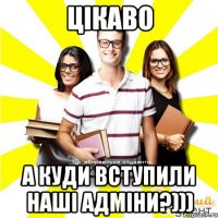цікаво а куди вступили наші адміни?)))