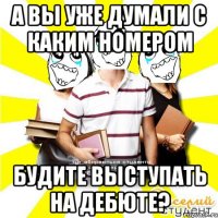а вы уже думали с каким номером будите выступать на дебюте?