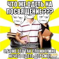 что же одеть на посвящение ??? о,боже,это так сложно!мне нечего одеть.дерьмо!