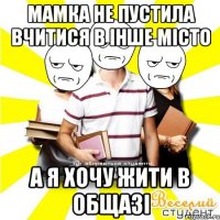 мамка не пустила вчитися в інше місто а я хочу жити в общазі