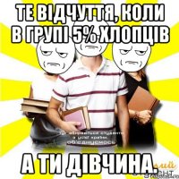 те відчуття, коли в групі 5% хлопців а ти дівчина.