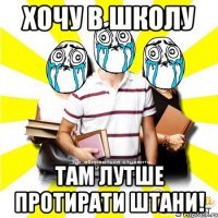 хочу в школу там лутше протирати штани!