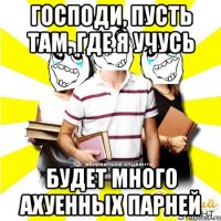 господи, пусть там, где я учусь будет много ахуенных парней