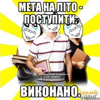 мета на літо - поступити. виконано.