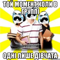 той момент,коли в группі одні лише дівчата