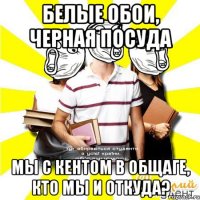белые обои, черная посуда мы с кентом в общаге, кто мы и откуда?